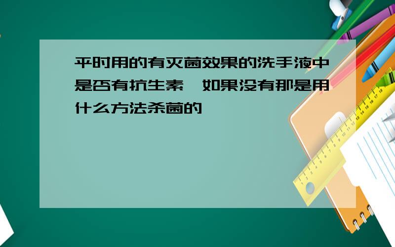 平时用的有灭菌效果的洗手液中是否有抗生素,如果没有那是用什么方法杀菌的