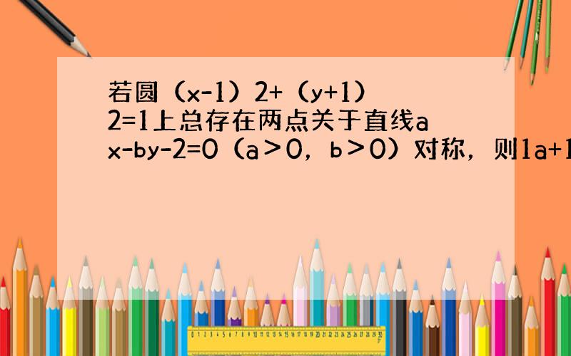 若圆（x-1）2+（y+1）2=1上总存在两点关于直线ax-by-2=0（a＞0，b＞0）对称，则1a+1b的最小值为（