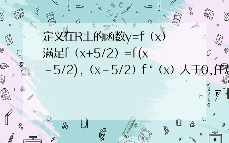 定义在R上的函数y=f（x）满足f（x+5/2）=f(x-5/2),（x-5/2）f‘（x）大于0,任意的x1小于x2,