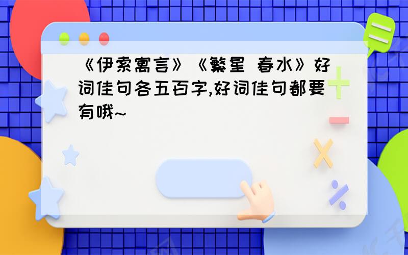 《伊索寓言》《繁星 春水》好词佳句各五百字,好词佳句都要有哦~