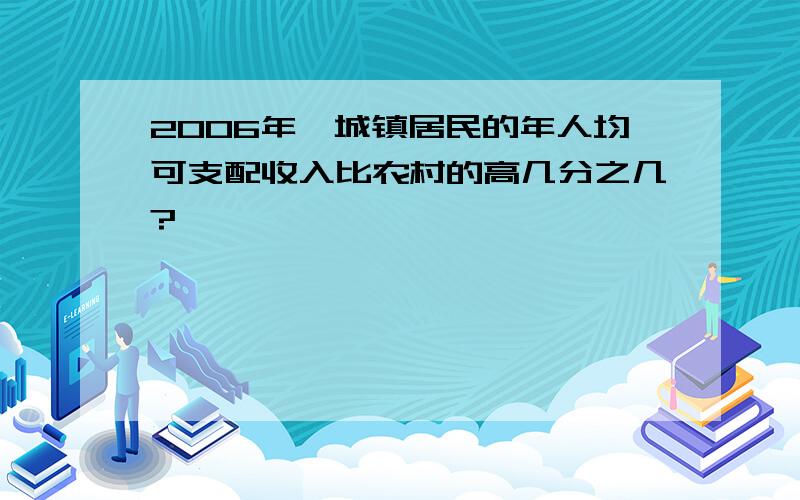 2006年,城镇居民的年人均可支配收入比农村的高几分之几?