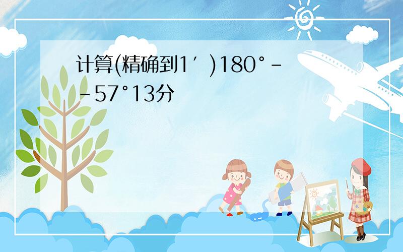 计算(精确到1′)180°--57°13分