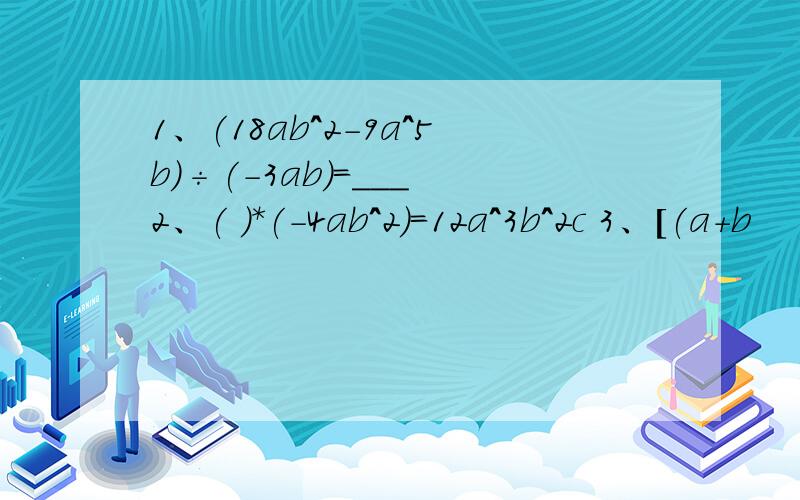 1、(18ab^2-9a^5b)÷(-3ab)=___ 2、( )*(-4ab^2)=12a^3b^2c 3、[(a+b