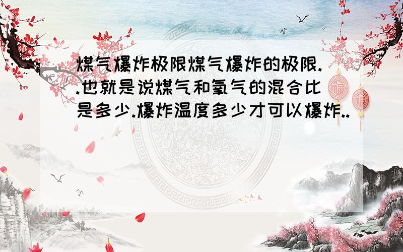 煤气爆炸极限煤气爆炸的极限..也就是说煤气和氧气的混合比是多少.爆炸温度多少才可以爆炸..