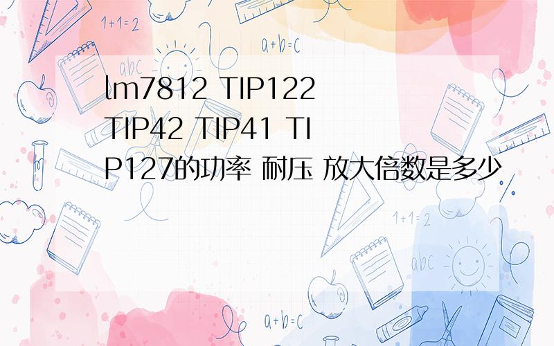 lm7812 TIP122 TIP42 TIP41 TIP127的功率 耐压 放大倍数是多少