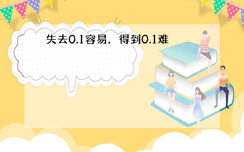 失去0.1容易，得到0.1难