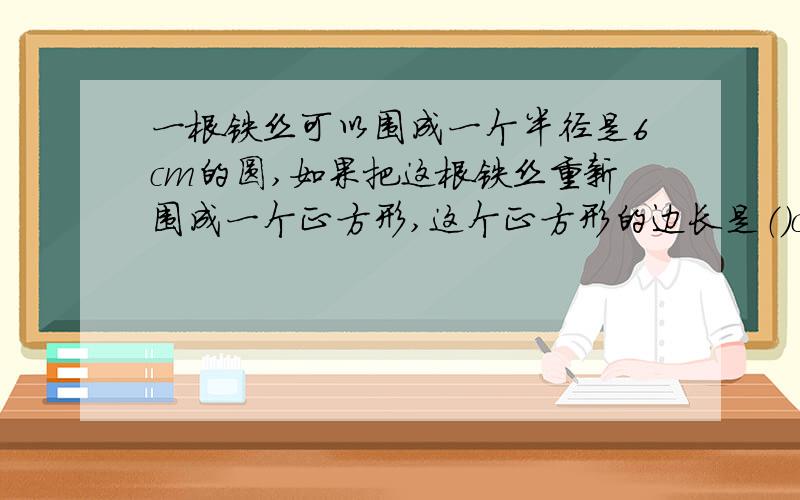 一根铁丝可以围成一个半径是6cm的圆,如果把这根铁丝重新围成一个正方形,这个正方形的边长是（）cm,合dm