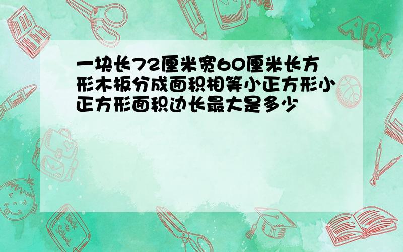 一块长72厘米宽60厘米长方形木板分成面积相等小正方形小正方形面积边长最大是多少