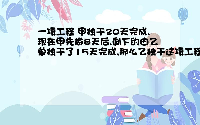 一项工程 甲独干20天完成,现在甲先做8天后,剩下的由乙单独干了15天完成,那么乙独干这项工程需多少天?