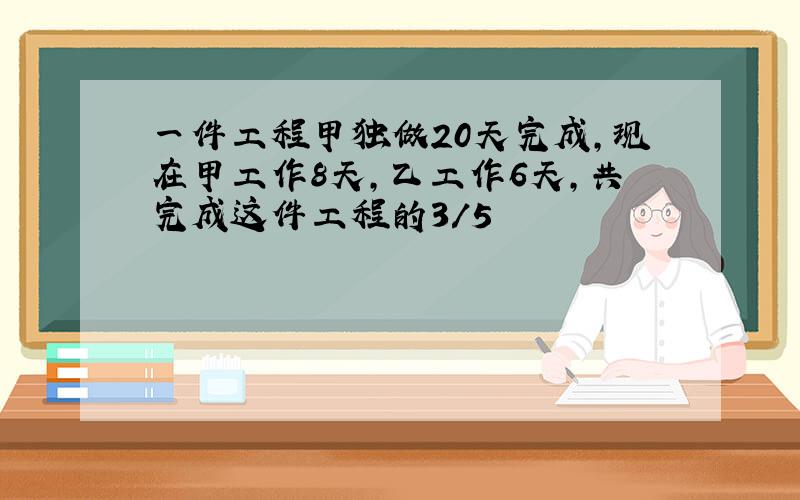 一件工程甲独做20天完成,现在甲工作8天,乙工作6天,共完成这件工程的3/5