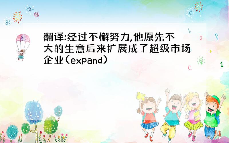 翻译:经过不懈努力,他原先不大的生意后来扩展成了超级市场企业(expand)