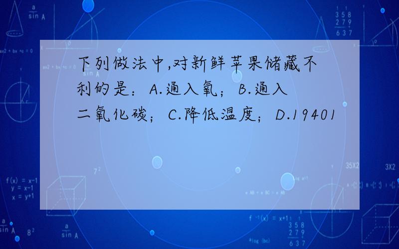 下列做法中,对新鲜苹果储藏不利的是：A.通入氧；B.通入二氧化碳；C.降低温度；D.19401