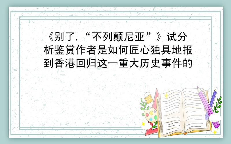 《别了,“不列颠尼亚”》试分析鉴赏作者是如何匠心独具地报到香港回归这一重大历史事件的