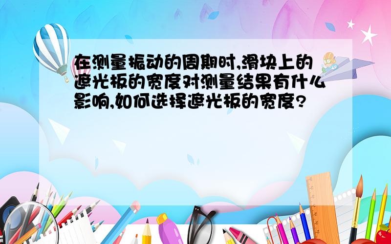 在测量振动的周期时,滑块上的遮光板的宽度对测量结果有什么影响,如何选择遮光板的宽度?