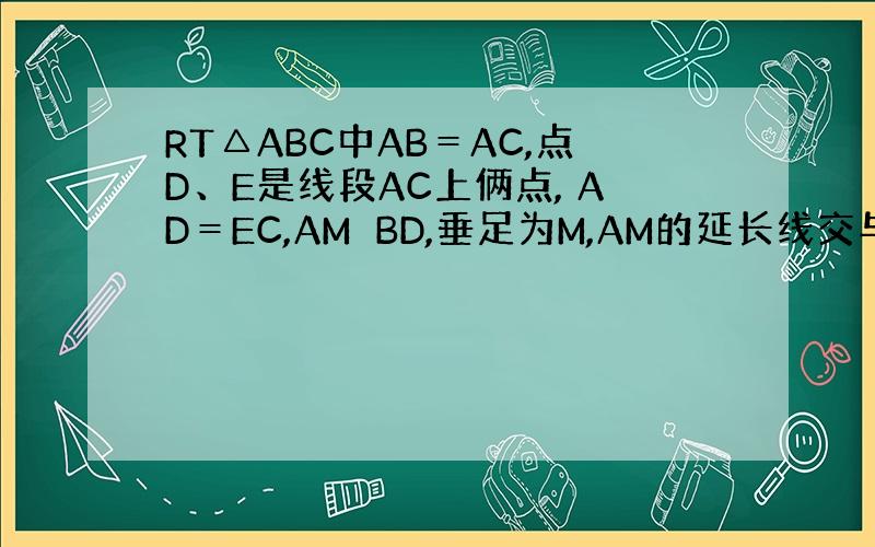 RT△ABC中AB＝AC,点D、E是线段AC上俩点, AD＝EC,AM⊥BD,垂足为M,AM的延长线交与BC上一点N,直