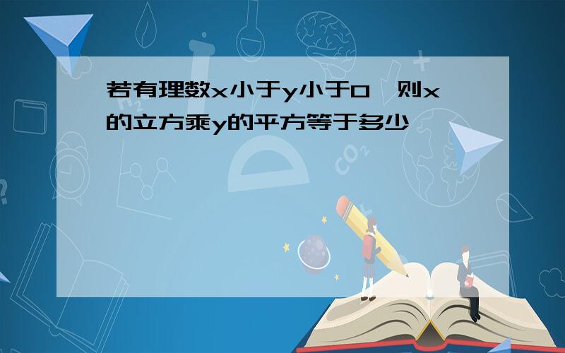 若有理数x小于y小于0,则x的立方乘y的平方等于多少