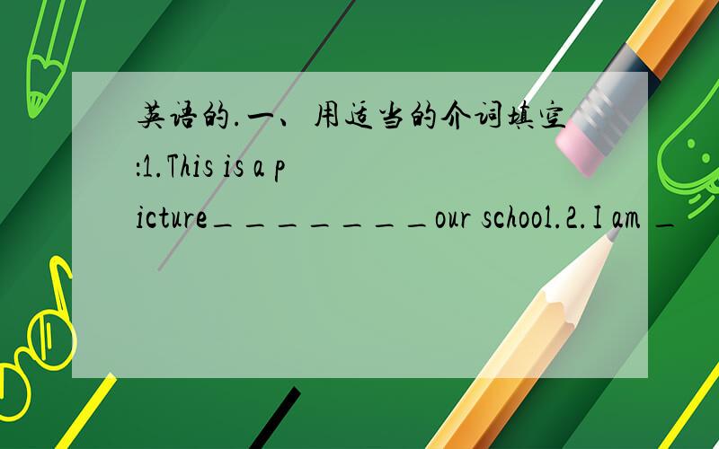 英语的.一、用适当的介词填空：1.This is a picture_______our school.2.I am _