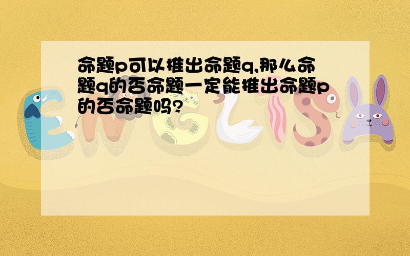 命题p可以推出命题q,那么命题q的否命题一定能推出命题p的否命题吗?