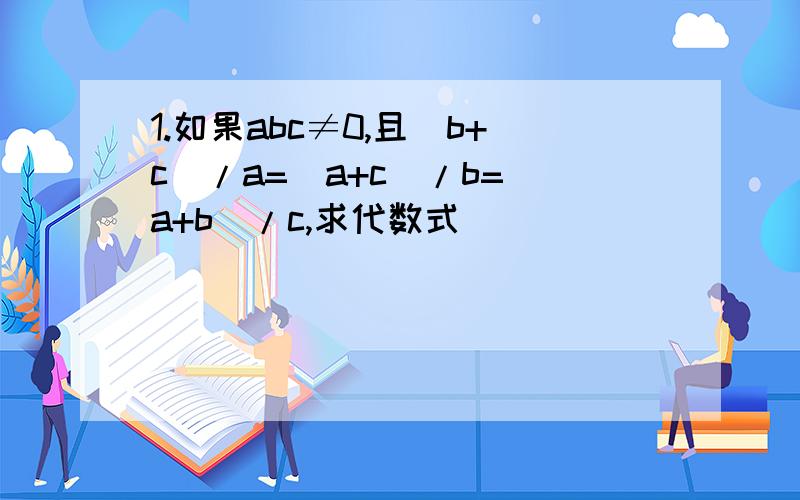 1.如果abc≠0,且(b+c)/a=(a+c)/b=(a+b)/c,求代数式