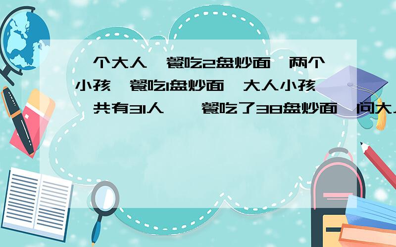 一个大人一餐吃2盘炒面,两个小孩一餐吃l盘炒面,大人小孩一共有31人,一餐吃了38盘炒面,问大人,小孩各有