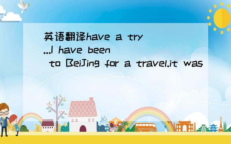 英语翻译have a try...I have been to BeiJing for a travel.it was