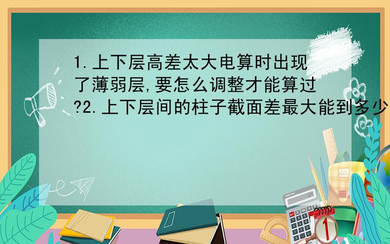 1.上下层高差太大电算时出现了薄弱层,要怎么调整才能算过?2.上下层间的柱子截面差最大能到多少（变截面差）?比如下面层7