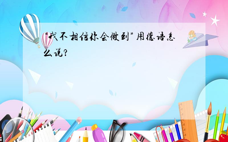 “我不相信你会做到”用德语怎么说?