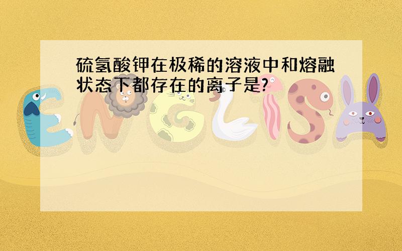 硫氢酸钾在极稀的溶液中和熔融状态下都存在的离子是?