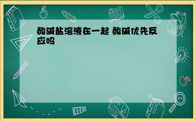 酸碱盐溶液在一起 酸碱优先反应吗