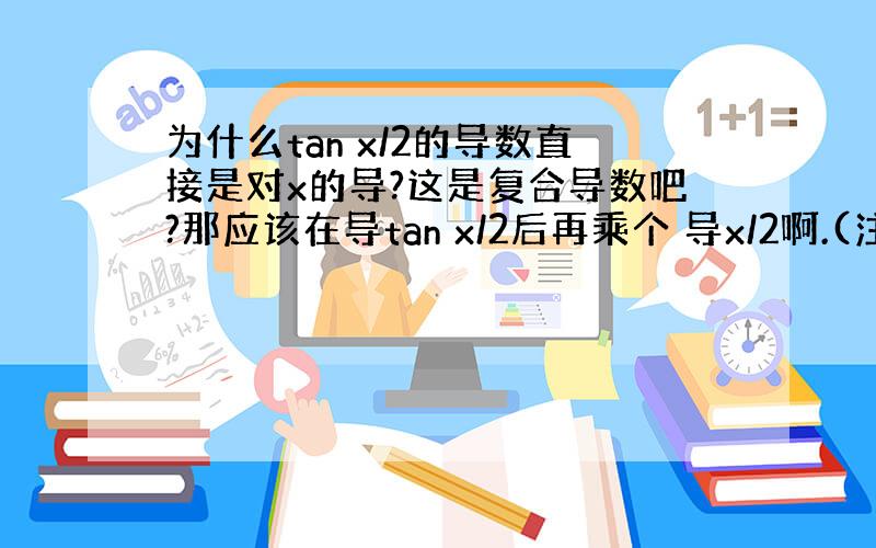 为什么tan x/2的导数直接是对x的导?这是复合导数吧?那应该在导tan x/2后再乘个 导x/2啊.(注问题出在大学