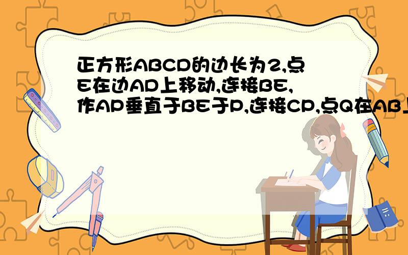 正方形ABCD的边长为2,点E在边AD上移动,连接BE,作AP垂直于BE于P,连接CP,点Q在AB上,且AQ=AE,连接