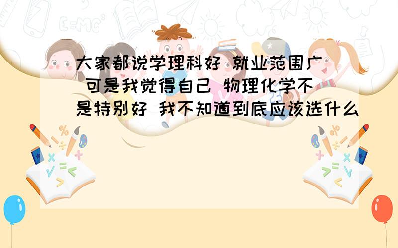 大家都说学理科好 就业范围广 可是我觉得自己 物理化学不是特别好 我不知道到底应该选什么