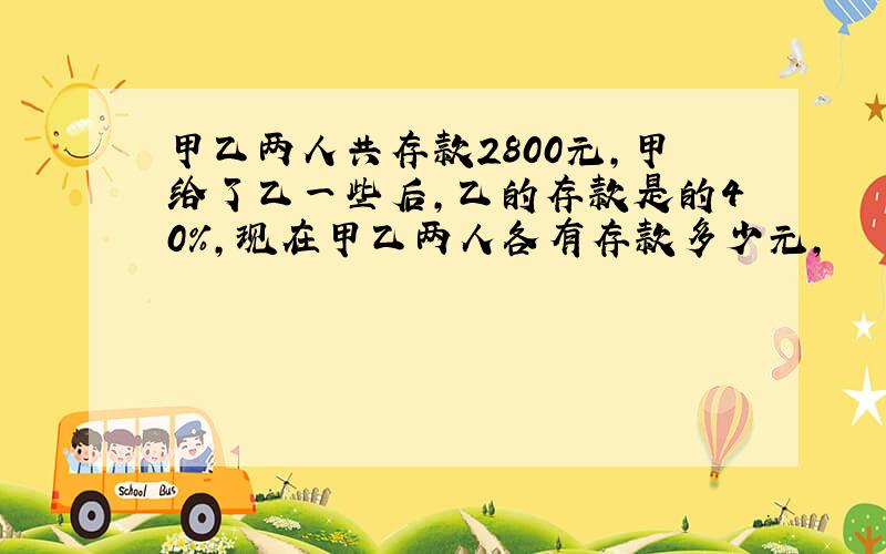 甲乙两人共存款2800元,甲给了乙一些后,乙的存款是的40%,现在甲乙两人各有存款多少元,