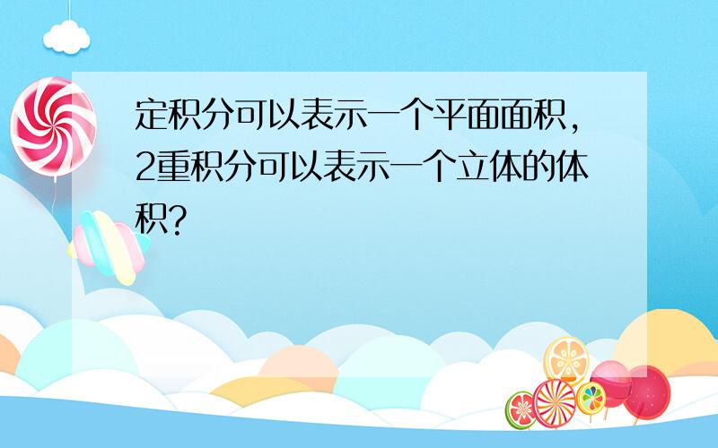 定积分可以表示一个平面面积,2重积分可以表示一个立体的体积?