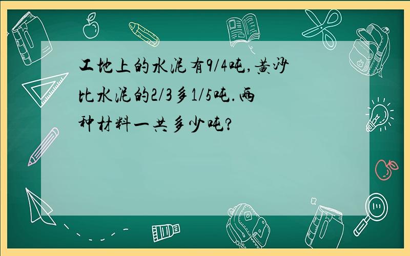 工地上的水泥有9/4吨,黄沙比水泥的2/3多1/5吨.两种材料一共多少吨?