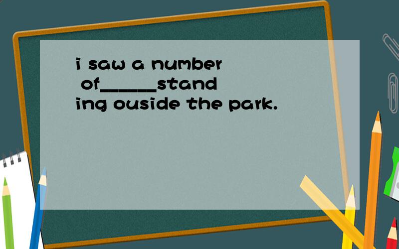 i saw a number of______standing ouside the park.