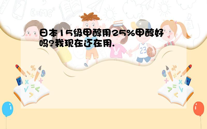 日本15级甲醇用25%甲醇好吗?我现在还在用.