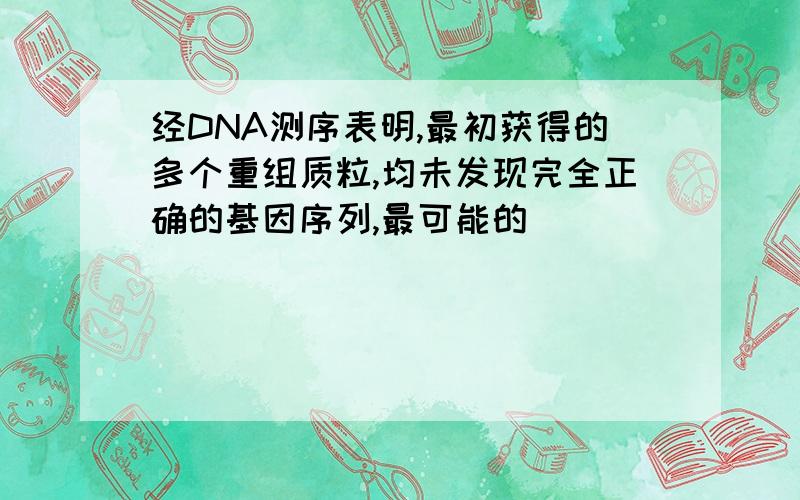 经DNA测序表明,最初获得的多个重组质粒,均未发现完全正确的基因序列,最可能的