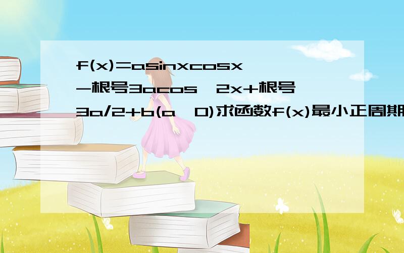 f(x)=asinxcosx-根号3acos^2x+根号3a/2+b(a>0)求函数f(x)最小正周期