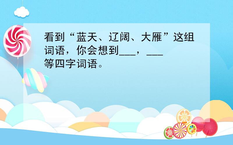 看到“蓝天、辽阔、大雁”这组词语，你会想到___，___等四字词语。