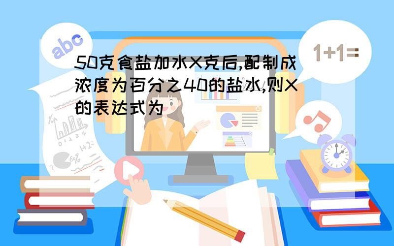 50克食盐加水X克后,配制成浓度为百分之40的盐水,则X的表达式为