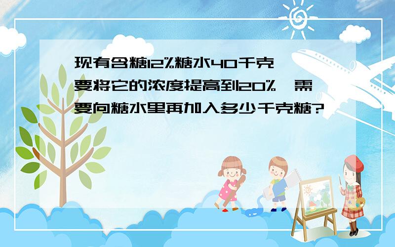 现有含糖12%糖水40千克,要将它的浓度提高到20%,需要向糖水里再加入多少千克糖?