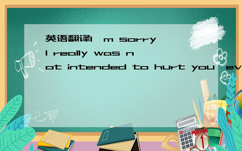 英语翻译I'm sorry,I really was not intended to hurt you,everythi