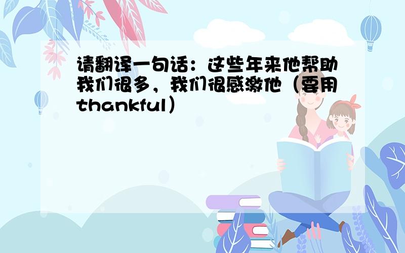 请翻译一句话：这些年来他帮助我们很多，我们很感激他（要用thankful）