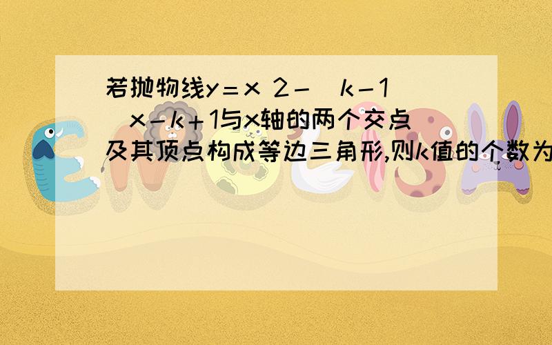 若抛物线y＝x 2－(k－1)x－k＋1与x轴的两个交点及其顶点构成等边三角形,则k值的个数为___