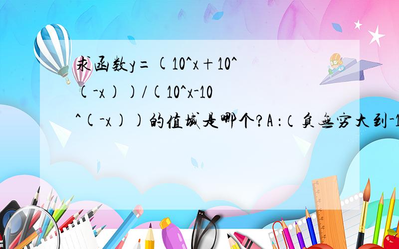 求函数y=(10^x+10^(-x))/(10^x-10^(-x))的值域是哪个?A ：（负无穷大到-1)并（1到正无穷