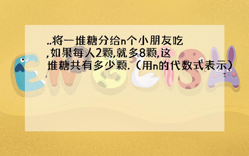 ..将一堆糖分给n个小朋友吃,如果每人2颗,就多8颗,这堆糖共有多少颗.（用n的代数式表示）