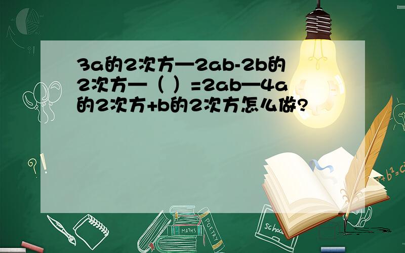 3a的2次方—2ab-2b的2次方—（ ）=2ab—4a的2次方+b的2次方怎么做?