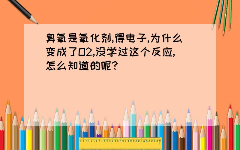 臭氧是氧化剂,得电子,为什么变成了O2,没学过这个反应,怎么知道的呢?