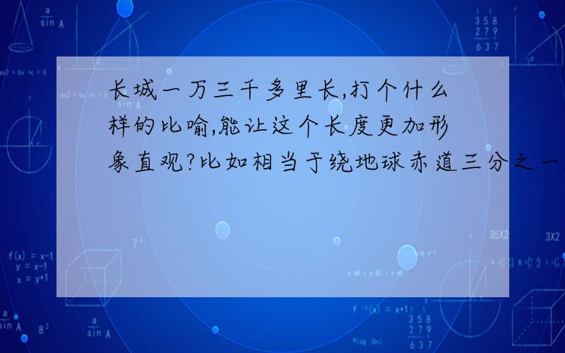 长城一万三千多里长,打个什么样的比喻,能让这个长度更加形象直观?比如相当于绕地球赤道三分之一圈?